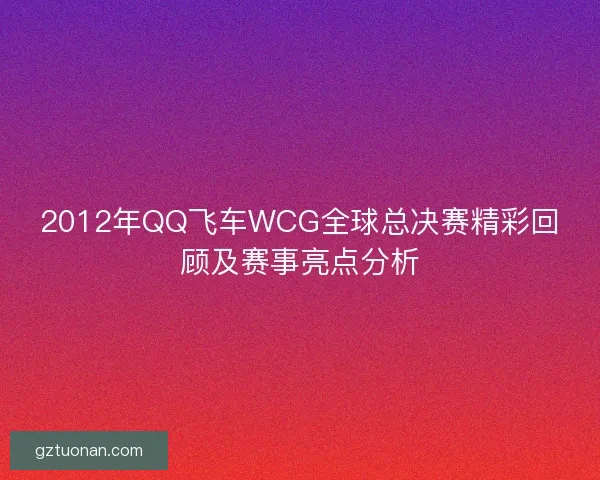 2012年QQ飞车WCG全球总决赛精彩回顾及赛事亮点分析