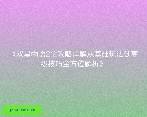 《双星物语2全攻略详解从基础玩法到高级技巧全方位解析》