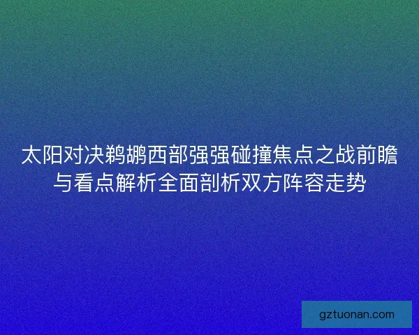 太阳对决鹈鹕西部强强碰撞焦点之战前瞻与看点解析全面剖析双方阵容走势