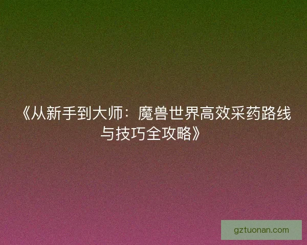 《从新手到大师：魔兽世界高效采药路线与技巧全攻略》