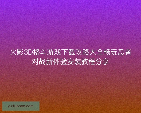 火影3D格斗游戏下载攻略大全畅玩忍者对战新体验安装教程分享