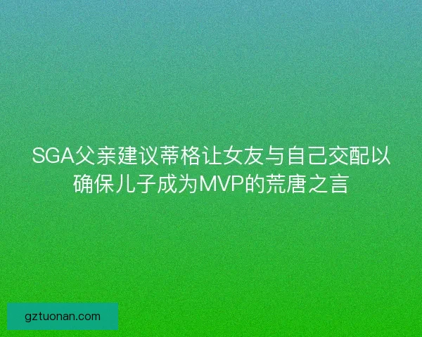 SGA父亲建议蒂格让女友与自己交配以确保儿子成为MVP的荒唐之言