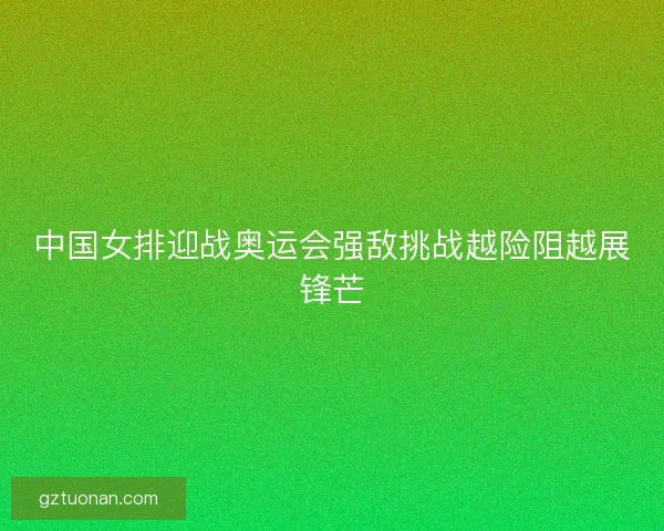 中国女排迎战奥运会强敌挑战越险阻越展锋芒