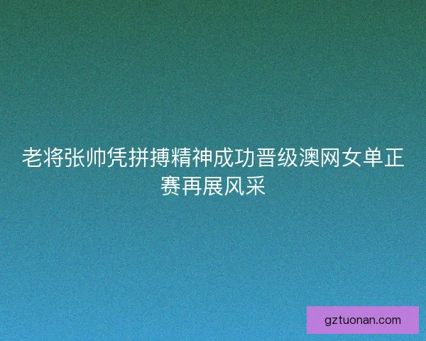 老将张帅凭拼搏精神成功晋级澳网女单正赛再展风采