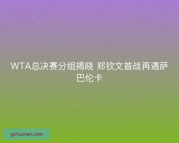 WTA总决赛分组揭晓 郑钦文首战再遇萨巴伦卡