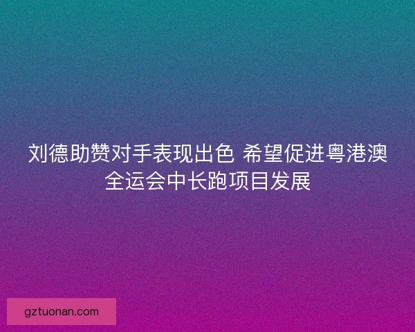 刘德助赞对手表现出色 希望促进粤港澳全运会中长跑项目发展