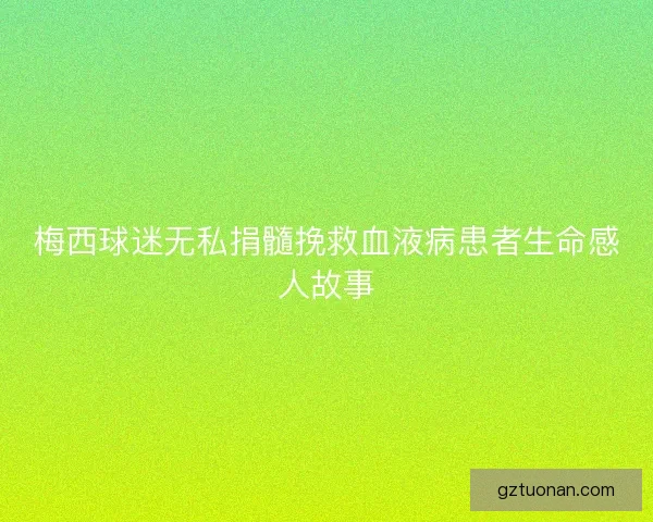梅西球迷无私捐髓挽救血液病患者生命感人故事