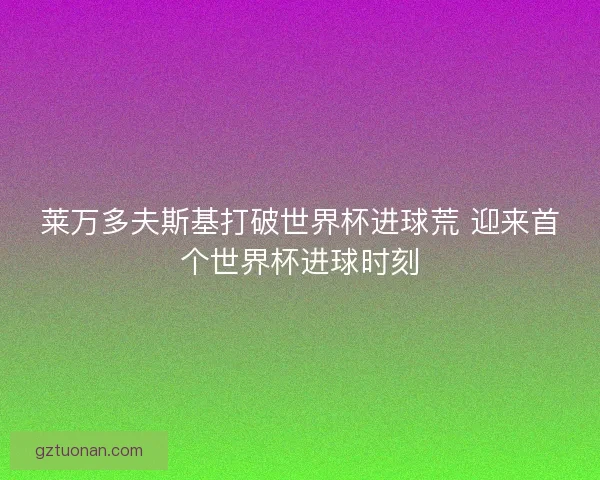 莱万多夫斯基打破世界杯进球荒 迎来首个世界杯进球时刻