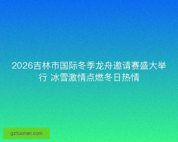 2026吉林市国际冬季龙舟邀请赛盛大举行 冰雪激情点燃冬日热情