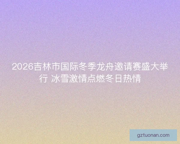 2026吉林市国际冬季龙舟邀请赛盛大举行 冰雪激情点燃冬日热情