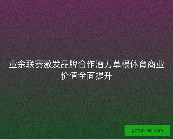 业余联赛激发品牌合作潜力草根体育商业价值全面提升