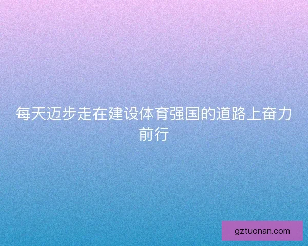每天迈步走在建设体育强国的道路上奋力前行