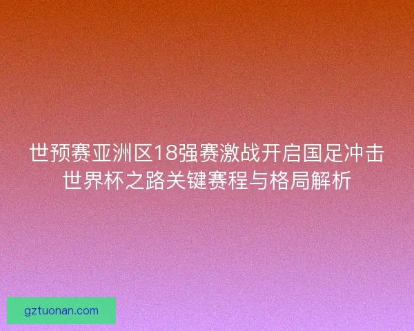 世预赛亚洲区18强赛激战开启国足冲击世界杯之路关键赛程与格局解析