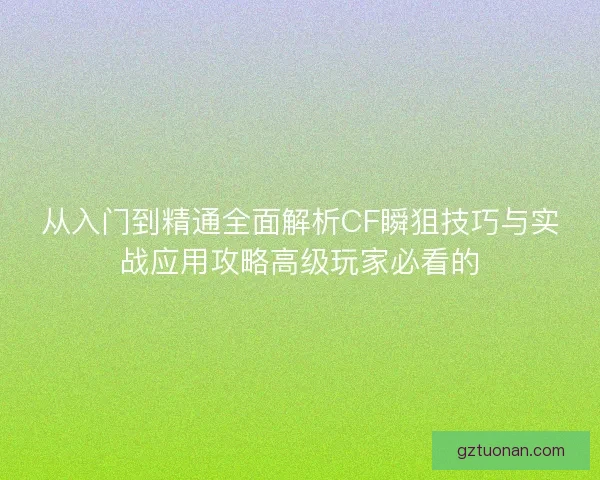 从入门到精通全面解析CF瞬狙技巧与实战应用攻略高级玩家必看的