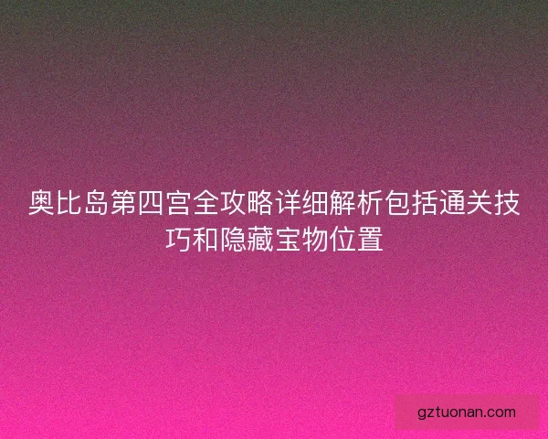奥比岛第四宫全攻略详细解析包括通关技巧和隐藏宝物位置