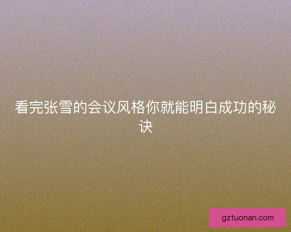 看完张雪的会议风格你就能明白成功的秘诀