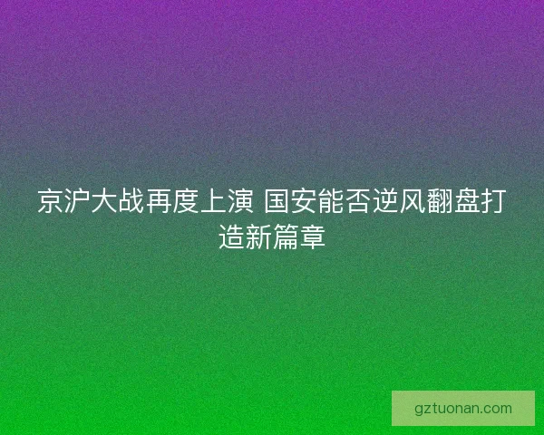 京沪大战再度上演 国安能否逆风翻盘打造新篇章