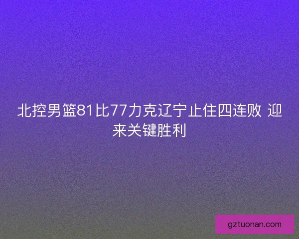 北控男篮81比77力克辽宁止住四连败 迎来关键胜利