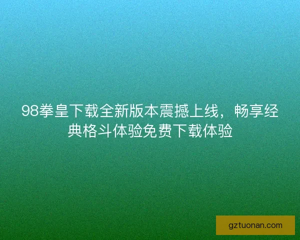 98拳皇下载全新版本震撼上线，畅享经典格斗体验免费下载体验