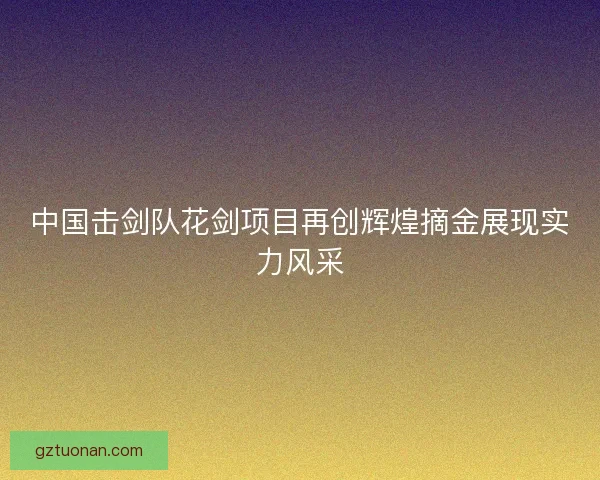 中国击剑队花剑项目再创辉煌摘金展现实力风采