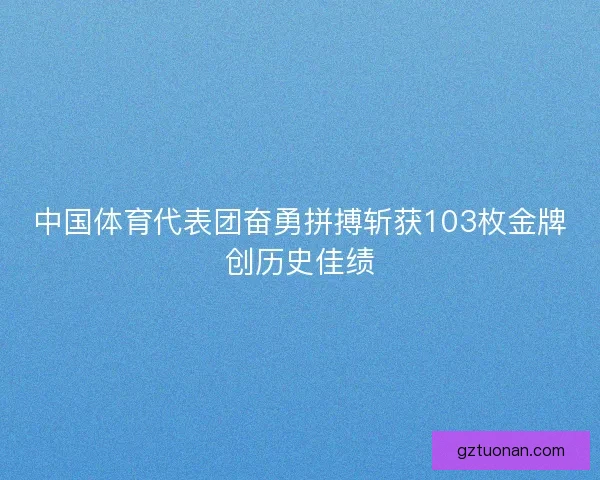 中国体育代表团奋勇拼搏斩获103枚金牌创历史佳绩