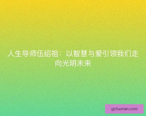 人生导师伍绍祖：以智慧与爱引领我们走向光明未来