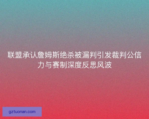 联盟承认詹姆斯绝杀被漏判引发裁判公信力与赛制深度反思风波